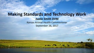 Making Standards and Technology Work
Justin Smith DVM
Kansas Animal Health Commissioner
September 26, 2017
 