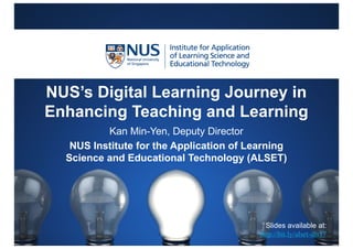 NUS’s Digital Learning Journey in
Enhancing Teaching and Learning
Kan Min-Yen, Deputy Director
NUS Institute for the Application of Learning
Science and Educational Technology (ALSET)
Slides available at:
http://bit.ly/alset-dls17
 