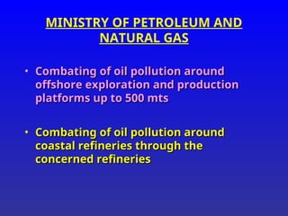MINISTRY OF PETROLEUM AND
NATURAL GAS
• Combating of oil pollution around
Combating of oil pollution around
offshore exploration and production
offshore exploration and production
platforms up to 500 mts
platforms up to 500 mts
• Combating of oil pollution around
Combating of oil pollution around
coastal refineries through the
coastal refineries through the
concerned refineries
concerned refineries
 