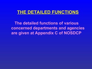 THE DETAILED FUNCTIONS
The detailed functions of various
concerned departments and agencies
are given at Appendix C of NOSDCP
 