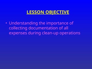 LESSON OBJECTIVE
• Understanding the importance of
collecting documentation of all
expenses during clean-up operations
 