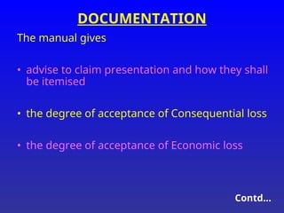 DOCUMENTATION
The manual gives
• advise to claim presentation and how they shall
be itemised
• the degree of acceptance of Consequential loss
• the degree of acceptance of Economic loss
Contd…
 
