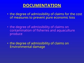 DOCUMENTATION
• the degree of admissibility of claims for the cost
of measures to prevent pure economic loss
• the degree of admissibility of claims on
contamination of fisheries and aquaculture
produce
• the degree of admissibility of claims on
Environmental damage
 