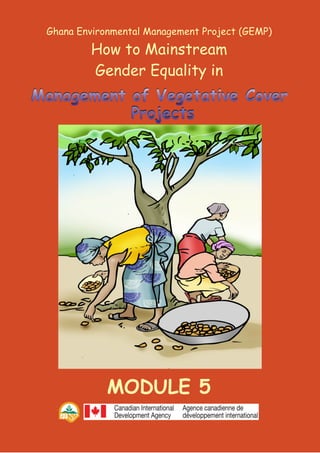 Ghana Environmental Management Project (GEMP)
How to Mainstream
Gender Equality in
Projects
Management of Vegetative Cover
MODULE 5
Management of Vegetative CoverManagement of Vegetative Cover
ProjectsProjects
 