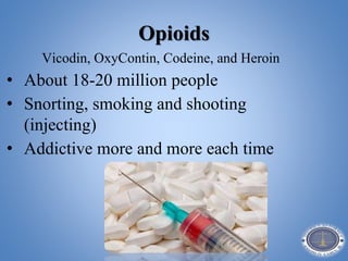 Opioids
Vicodin, OxyContin, Codeine, and Heroin
• About 18-20 million people
• Snorting, smoking and shooting
(injecting)
• Addictive more and more each time
 