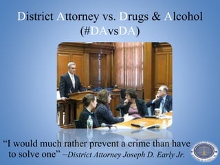 District Attorney vs. Drugs & Alcohol
(#DAvsDA)
“I would much rather prevent a crime than have
to solve one” –District Attorney Joseph D. Early Jr.
 