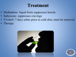 Treatment
• Methadone- liquid form suppresses heroin
• Suboxone- suppresses cravings
• Vivitrol- 7 days sober prior to cold shot, must be renewed
• Therapy
 