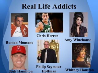 Real Life Addicts
Roman Montano
Josh Hamilton
Amy Winehouse
Whitney Houston
Chris Herren
Philip Seymour
Hoffman
 