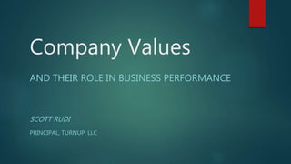 Company Values
AND THEIR ROLE IN BUSINESS PERFORMANCE
SCOTT RUDI
PRINCIPAL, TURNUP, LLC
 
