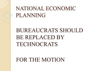 NATIONAL ECONOMIC
PLANNING
BUREAUCRATS SHOULD
BE REPLACED BY
TECHNOCRATS
FOR THE MOTION
 