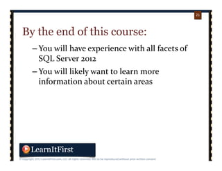 p. 2121
21
By the end of this course:
– You will have experience with all facets of 
SQL Server 2012
– You will likely want to learn more 
information about certain areas
 