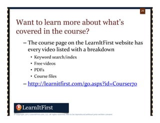 p. 2626
26
Want to learn more about what’s
covered in the course?
– The course page on the LearnItFirst website has 
every video listed with a breakdown
• Keyword search/index
• Free videos
• PDFs
• Course files
– http://learnitfirst.com/go.aspx?id=Course170
 