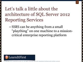 p. 1212
12
Let’s talk a little about the
architecture of SQL Server 2012
Reporting Services
– SSRS can be anything from a small
“plaything” on one machine to a mission-
critical enterprise reporting platform
 