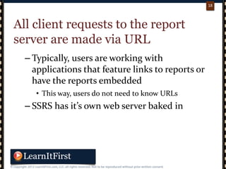 p. 1818
18
All client requests to the report
server are made via URL
– Typically, users are working with
applications that feature links to reports or
have the reports embedded
• This way, users do not need to know URLs
– SSRS has it’s own web server baked in
 
