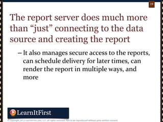 p. 1919
19
The report server does much more
than “just” connecting to the data
source and creating the report
– It also manages secure access to the reports,
can schedule delivery for later times, can
render the report in multiple ways, and
more
 