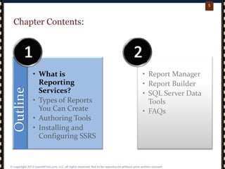 p. 55
5
Chapter Contents:Outline
• What is
Reporting
Services?
• Types of Reports
You Can Create
• Authoring Tools
• Installing and
Configuring SSRS
• Report Manager
• Report Builder
• SQL Server Data
Tools
• FAQs
 