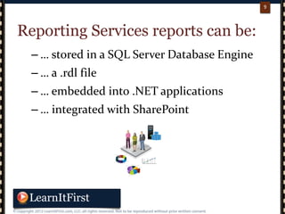 p. 99
9
Reporting Services reports can be:
– … stored in a SQL Server Database Engine
– … a .rdl file
– … embedded into .NET applications
– … integrated with SharePoint
 