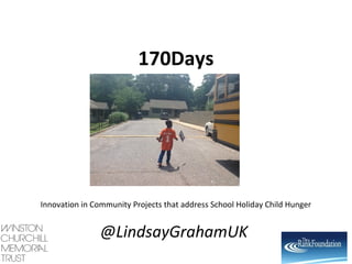 170Days 
Innovation in Community Projects that address School Holiday Child Hunger 
@LindsayGrahamUK 
 