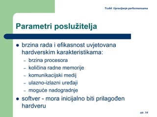 str. 14
Tru64: Upravljanje performansama
Parametri poslužitelja
brzina rada i efikasnost uvjetovana
hardverskim karakteristikama:
– brzina procesora
– količina radne memorije
– komunikacijski medij
– ulazno-izlazni uređaji
– moguće nadogradnje
softver - mora inicijalno biti prilagođen
hardveru
 
