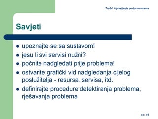 str. 16
Tru64: Upravljanje performansama
Savjeti
upoznajte se sa sustavom!
jesu li svi servisi nužni?
počnite nadgledati prije problema!
ostvarite grafički vid nadgledanja cijelog
poslužitelja - resursa, servisa, itd.
definirajte procedure detektiranja problema,
rješavanja problema
 