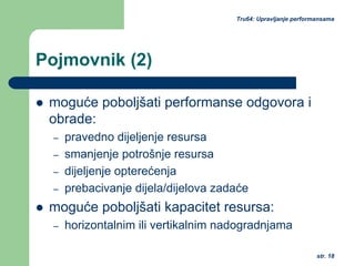 str. 18
Tru64: Upravljanje performansama
Pojmovnik (2)
moguće poboljšati performanse odgovora i
obrade:
– pravedno dijeljenje resursa
– smanjenje potrošnje resursa
– dijeljenje opterećenja
– prebacivanje dijela/dijelova zadaće
moguće poboljšati kapacitet resursa:
– horizontalnim ili vertikalnim nadogradnjama
 