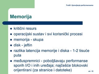 str. 19
Tru64: Upravljanje performansama
Memorija
kritični resurs
operacijski sustav i svi korisnički procesi
memorija - skupa
disk - jeftin
razlika latencija memorije i diska - 1-2 tisuće
puta
međuspremnici - poboljšavaju performanse
sporih I/O i inih uređaja; najčešće blokovski
orijentirani (za stranice i datoteke)
 