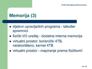 str. 22
Tru64: Upravljanje performansama
Memorija (3)
dijelovi upravljačkih programa - također
spremnici
fizički I/O uređaj - dodatna interna memorija
virtualni prostor: korisnički 4TB,
neiskorišteno, kernel 4TB
virtualni prostor - mapiranje prema fizičkom!
 