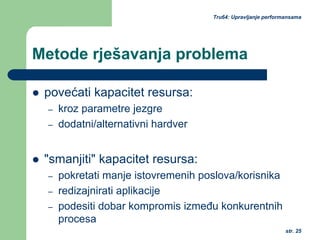 str. 25
Tru64: Upravljanje performansama
Metode rješavanja problema
povećati kapacitet resursa:
– kroz parametre jezgre
– dodatni/alternativni hardver
"smanjiti" kapacitet resursa:
– pokretati manje istovremenih poslova/korisnika
– redizajnirati aplikacije
– podesiti dobar kompromis između konkurentnih
procesa
 