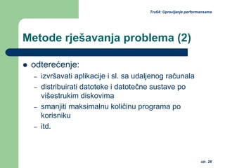 str. 26
Tru64: Upravljanje performansama
Metode rješavanja problema (2)
odterećenje:
– izvršavati aplikacije i sl. sa udaljenog računala
– distribuirati datoteke i datotečne sustave po
višestrukim diskovima
– smanjiti maksimalnu količinu programa po
korisniku
– itd.
 