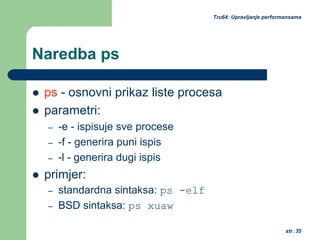 str. 35
Tru64: Upravljanje performansama
Naredba ps
ps - osnovni prikaz liste procesa
parametri:
– -e - ispisuje sve procese
– -f - generira puni ispis
– -l - generira dugi ispis
primjer:
– standardna sintaksa: ps -elf
– BSD sintaksa: ps xuaw
 