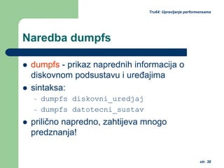 str. 38
Tru64: Upravljanje performansama
Naredba dumpfs
dumpfs - prikaz naprednih informacija o
diskovnom podsustavu i uređajima
sintaksa:
– dumpfs diskovni_uredjaj
– dumpfs datotecni_sustav
prilično napredno, zahtijeva mnogo
predznanja!
 