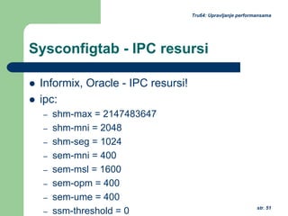 str. 51
Tru64: Upravljanje performansama
Sysconfigtab - IPC resursi
Informix, Oracle - IPC resursi!
ipc:
– shm-max = 2147483647
– shm-mni = 2048
– shm-seg = 1024
– sem-mni = 400
– sem-msl = 1600
– sem-opm = 400
– sem-ume = 400
– ssm-threshold = 0
 