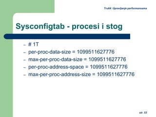 str. 53
Tru64: Upravljanje performansama
Sysconfigtab - procesi i stog
– # 1T
– per-proc-data-size = 1099511627776
– max-per-proc-data-size = 1099511627776
– per-proc-address-space = 1099511627776
– max-per-proc-address-size = 1099511627776
 