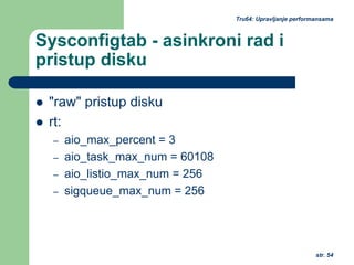 str. 54
Tru64: Upravljanje performansama
Sysconfigtab - asinkroni rad i
pristup disku
"raw" pristup disku
rt:
– aio_max_percent = 3
– aio_task_max_num = 60108
– aio_listio_max_num = 256
– sigqueue_max_num = 256
 