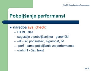 str. 57
Tru64: Upravljanje performansama
Poboljšanje performansi
naredba sys_check:
– HTML izlaz
– sugestije o poboljšanjima - generički!
– -all - svi podsustavi, sigurnost, itd
– -perf - samo poboljšanja za performanse
– -nohtml - čisti tekst
 