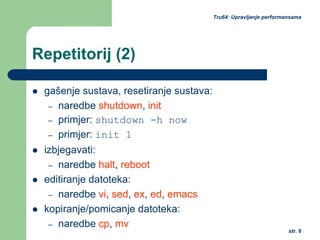 str. 6
Tru64: Upravljanje performansama
Repetitorij (2)
gašenje sustava, resetiranje sustava:
– naredbe shutdown, init
– primjer: shutdown -h now
– primjer: init 1
izbjegavati:
– naredbe halt, reboot
editiranje datoteka:
– naredbe vi, sed, ex, ed, emacs
kopiranje/pomicanje datoteka:
– naredbe cp, mv
 