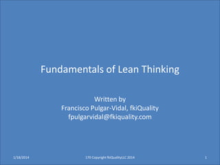 Fundamentals of Lean Thinking
Written by
Francisco Pulgar-Vidal, fkiQuality
fpulgarvidal@fkiquality.com

1/19/2014

170 Copyright fkiQualityLLC 2014

1

 
