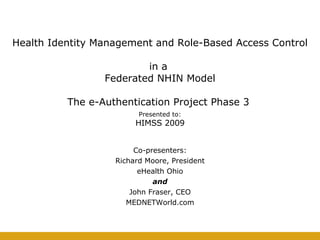 Health Identity Management and Role-Based Access Control  in a  Federated NHIN Model   The e-Authentication Project Phase 3  Co-presenters: Richard Moore, President eHealth Ohio and John Fraser, CEO MEDNETWorld.com Presented to: HIMSS 2009 