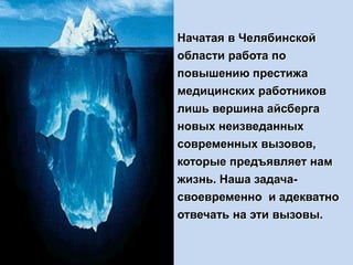 Начатая в Челябинской
области работа по
повышению престижа
медицинских работников
лишь вершина айсберга
новых неизведанных
современных вызовов,
которые предъявляет нам
жизнь. Наша задача-
своевременно и адекватно
отвечать на эти вызовы.
 