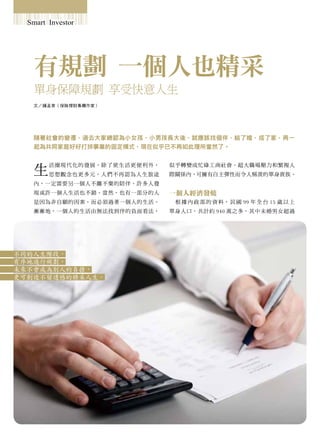 Smart Investor




   有規劃 一個人也精采
   單身保障規劃 享受快意人生
   文   鍾孟育（保險理財專欄作家）




   隨著社會的變遷，過去大家總認為小女孩、小男孩長大後，就應該找個伴，結了婚，成了家，再一
   起為共同家庭好好打拼事業的固定模式，現在似乎已不再如此理所當然了。



   生
        活圈現代化的發展，除了使生活更便利外，   似乎轉變成忙碌工商社會、超大職場壓力和繁複人
        思想觀念也更多元。人們不再認為人生旅途   際關係內，可擁有自主彈性而令人稱羨的單身貴族。
   內，一定需要另一個人不離不棄的陪伴。許多人發
   現或許一個人生活也不錯。當然，也有一部分的人     一個人經濟發燒
   是因為非自願的因素，而必須過著一個人的生活。      根 據 內 政 部 的 資 料， 民 國 99 年 全 台 15 歲 以 上
   漸漸地，一個人的生活由無法找到伴的負面看法，     單身人口，共計約 940 萬之多，其中未婚男女超過




不同的人生階段，
有序地進行規劃，
未來不會成為別人的負擔，
更可創造不留遺憾的精采人生。
 