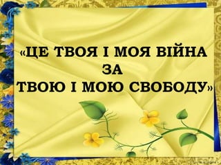 «ЦЕ ТВОЯ І МОЯ ВІЙНА
ЗА
ТВОЮ І МОЮ СВОБОДУ»
 