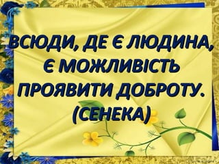 ВСЮДИ, ДЕ Є ЛЮДИНА,ВСЮДИ, ДЕ Є ЛЮДИНА,
Є МОЖЛИВІСТЬЄ МОЖЛИВІСТЬ
ПРОЯВИТИ ДОБРОТУ.ПРОЯВИТИ ДОБРОТУ.
(СЕНЕКА)(СЕНЕКА)
 