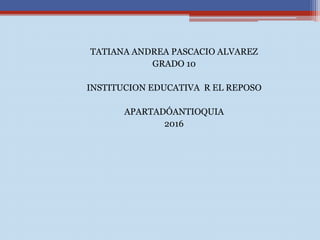 TATIANA ANDREA PASCACIO ALVAREZ
GRADO 10
INSTITUCION EDUCATIVA R EL REPOSO
APARTADÓANTIOQUIA
2016
 