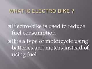  Electro-bike is used to reduce
fuel consumption
 It is a type of motorcycle using
batteries and motors instead of
using fuel
 