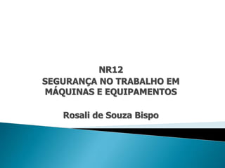 NR12 
SEGURANÇA NO TRABALHO EM 
MÁQUINAS E EQUIPAMENTOS 
Rosali de Souza Bispo 
 