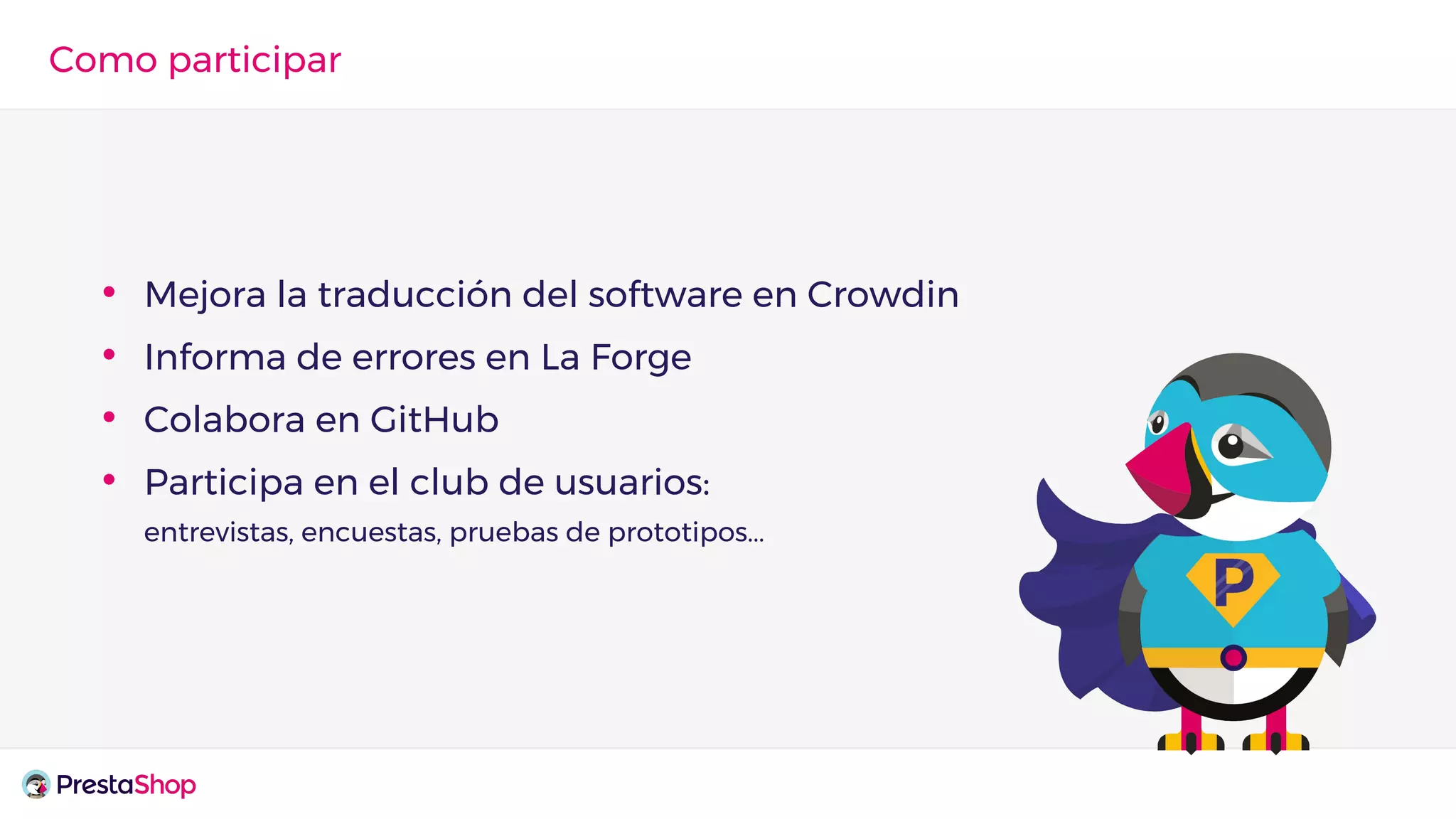 • Mejora la traducción del software en Crowdin
• Informa de errores en La Forge
• Colabora en GitHub
• Participa en el club de usuarios:
entrevistas, encuestas, pruebas de prototipos...
Como participar
 