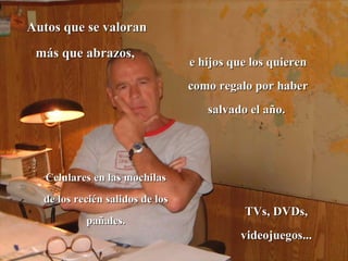 Autos que se valoran más que abrazos,  e hijos que los quieren como regalo por haber salvado el año.  Celulares en las mochilas de los recién salidos de los pañales. TVs, DVDs, videojuegos... 
