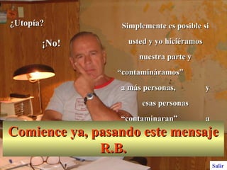 ¿Utopía?  ¡No! Simplemente es posible si usted y yo hiciéramos nuestra parte y “contamináramos”  a más personas,  y esas personas “contaminaran”  a más personas. Salir Comience ya, pasando este mensaje R.B. 