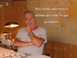 Hoy siento una tristeza infinita por todo  lo que perdimos.  