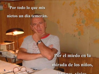Por todo lo que mis nietos un día temerán. Por el miedo en la mirada de los niños, jóvenes, viejos. 